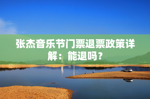 张杰音乐节门票退票政策详解：能退吗？