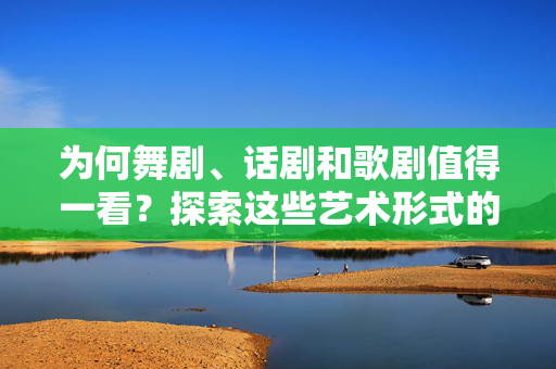 为何舞剧、话剧和歌剧值得一看？探索这些艺术形式的魅力