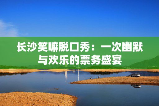 长沙笑嘛脱口秀：一次幽默与欢乐的票务盛宴-第1张图片-票100