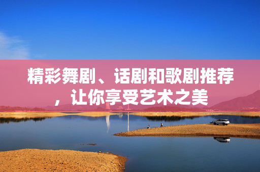 精彩舞剧、话剧和歌剧推荐，让你享受艺术之美