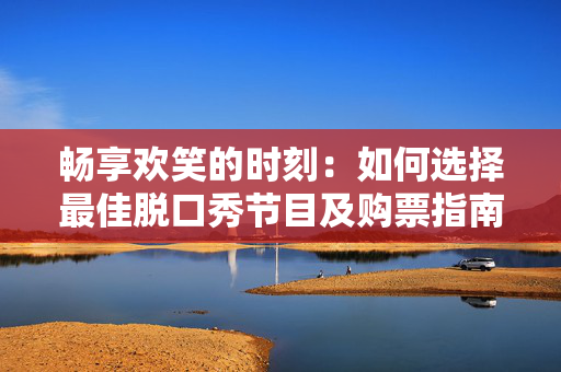 畅享欢笑的时刻：如何选择最佳脱口秀节目及购票指南-第1张图片-票100