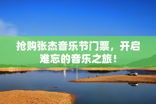抢购张杰音乐节门票，开启难忘的音乐之旅！