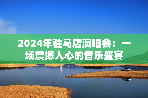 2024年驻马店演唱会：一场震撼人心的音乐盛宴