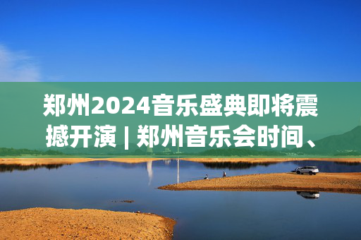 郑州2024音乐盛典即将震撼开演 | 郑州音乐会时间、地点、节目单一览-第1张图片-票100
