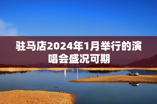 驻马店2024年1月举行的演唱会盛况可期