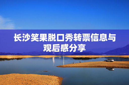 长沙笑果脱口秀转票信息与观后感分享-第1张图片-票100