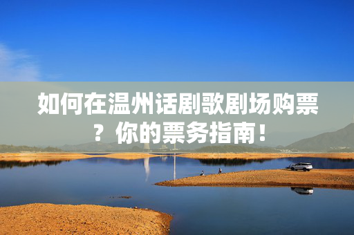 如何在温州话剧歌剧场购票？你的票务指南！