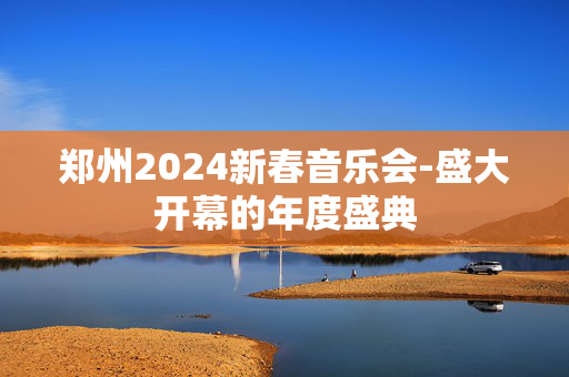 郑州2024新春音乐会-盛大开幕的年度盛典-第1张图片-票100