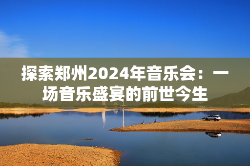 探索郑州2024年音乐会：一场音乐盛宴的前世今生-第1张图片-票100