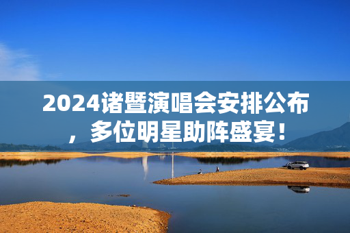 2024诸暨演唱会安排公布，多位明星助阵盛宴！