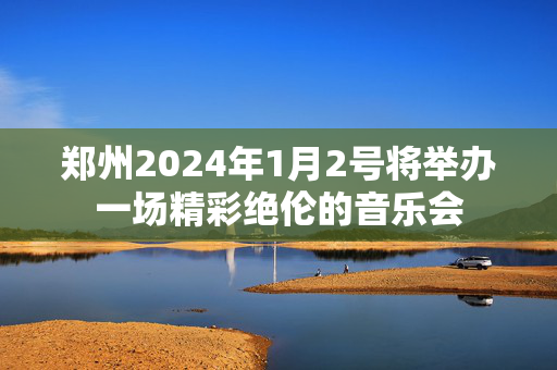 郑州2024年1月2号将举办一场精彩绝伦的音乐会-第1张图片-票100