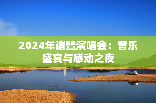 2024年诸暨演唱会：音乐盛宴与感动之夜