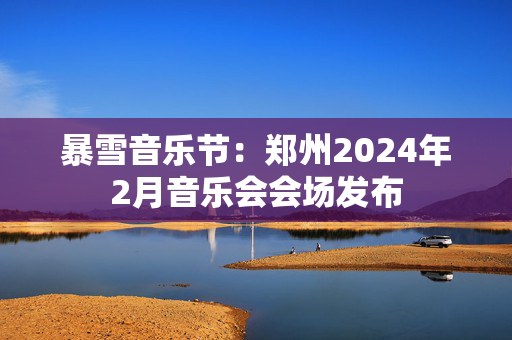 暴雪音乐节：郑州2024年2月音乐会会场发布-第1张图片-票100
