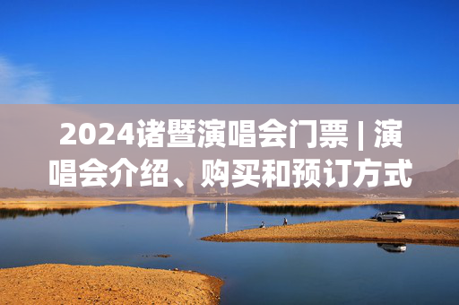 2024诸暨演唱会门票 | 演唱会介绍、购买和预订方式