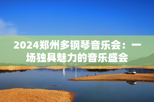 2024郑州多钢琴音乐会：一场独具魅力的音乐盛会-第1张图片-票100