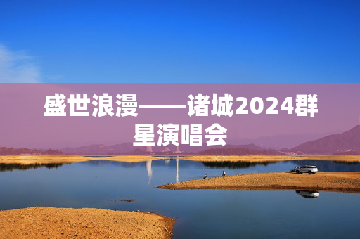 盛世浪漫——诸城2024群星演唱会