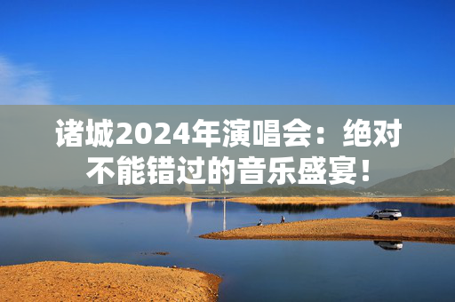 诸城2024年演唱会：绝对不能错过的音乐盛宴！