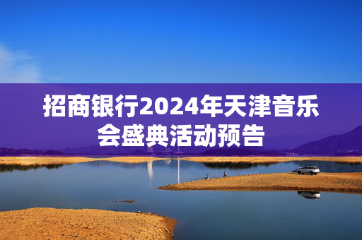 招商银行2024年天津音乐会盛典活动预告-第1张图片-票100
