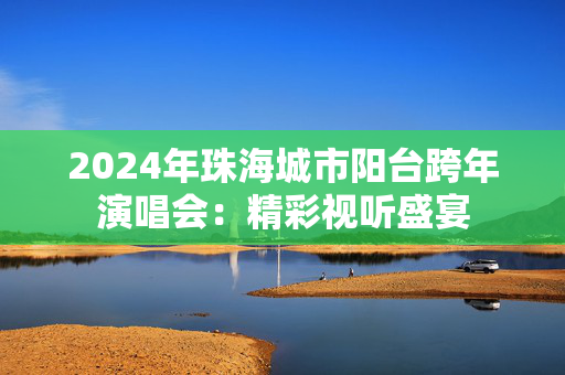 2024年珠海城市阳台跨年演唱会：精彩视听盛宴