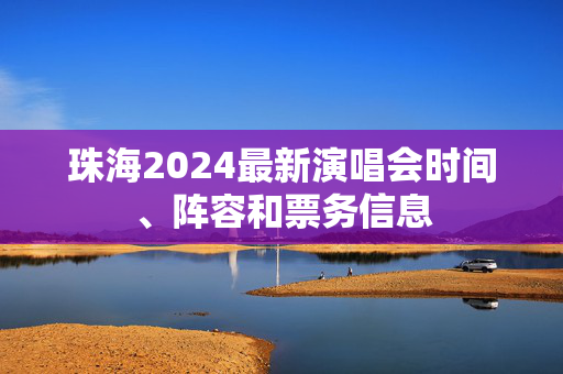 珠海2024最新演唱会时间、阵容和票务信息