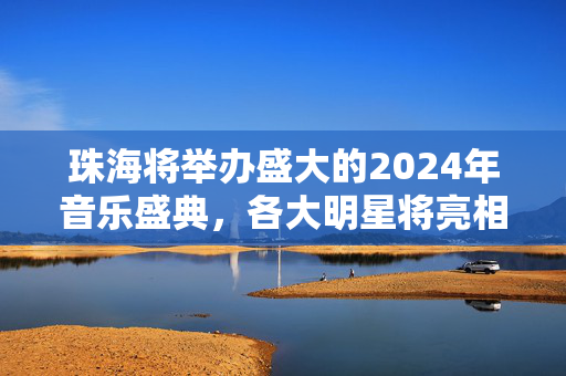 珠海将举办盛大的2024年音乐盛典，各大明星将亮相珠海献艺