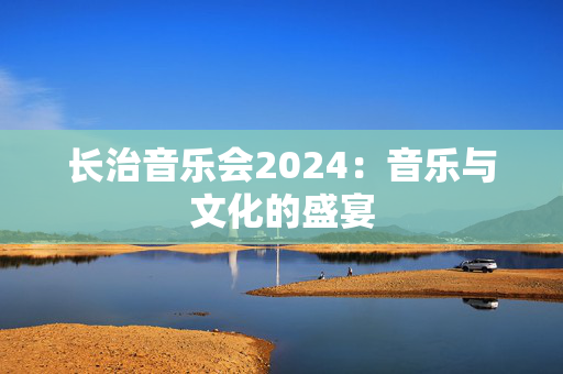 长治音乐会2024：音乐与文化的盛宴-第1张图片-票100