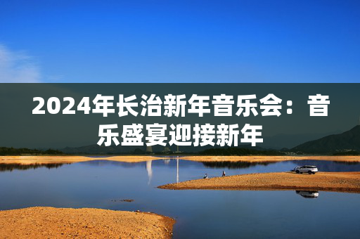 2024年长治新年音乐会：音乐盛宴迎接新年-第1张图片-票100