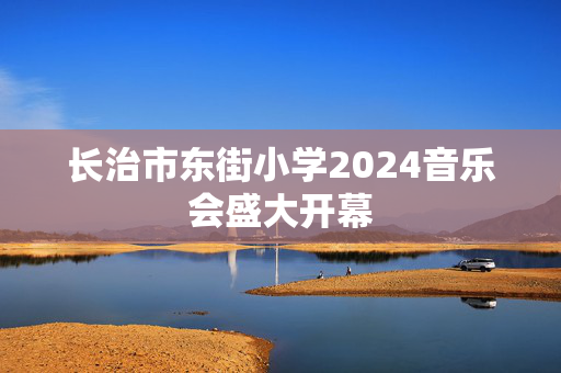 长治市东街小学2024音乐会盛大开幕-第1张图片-票100