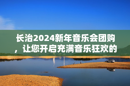 长治2024新年音乐会团购，让您开启充满音乐狂欢的新年-第1张图片-票100