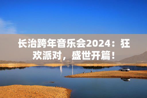 长治跨年音乐会2024：狂欢派对，盛世开篇！