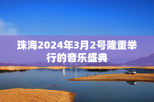 珠海2024年3月2号隆重举行的音乐盛典
