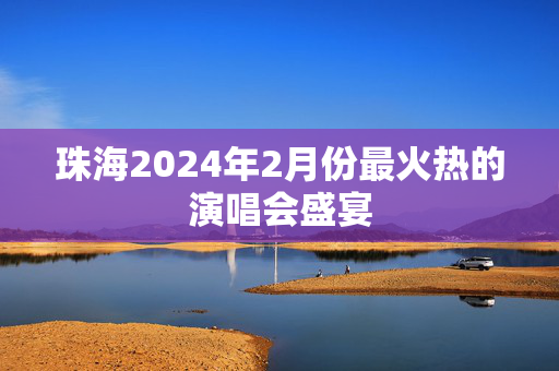 珠海2024年2月份最火热的演唱会盛宴