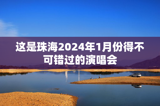 这是珠海2024年1月份得不可错过的演唱会