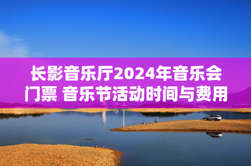 长影音乐厅2024年音乐会门票 音乐节活动时间与费用详情-第1张图片-票100