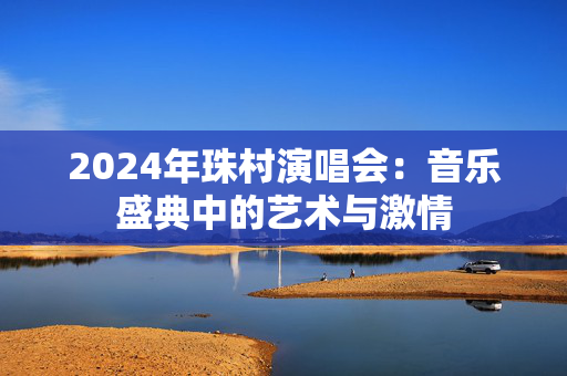 2024年珠村演唱会：音乐盛典中的艺术与激情