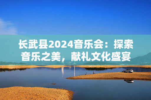 长武县2024音乐会：探索音乐之美，献礼文化盛宴-第1张图片-票100