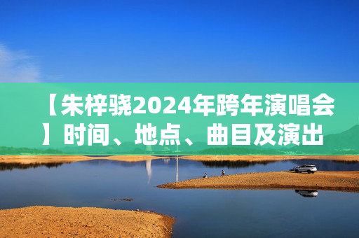 【朱梓骁2024年跨年演唱会】时间、地点、曲目及演出阵容全解析