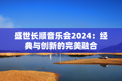盛世长顺音乐会2024：经典与创新的完美融合-第1张图片-票100