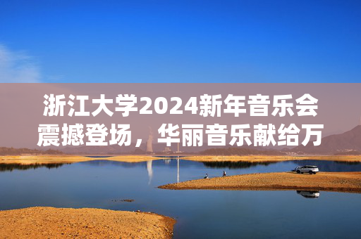 浙江大学2024新年音乐会震撼登场，华丽音乐献给万千观众-第1张图片-票100