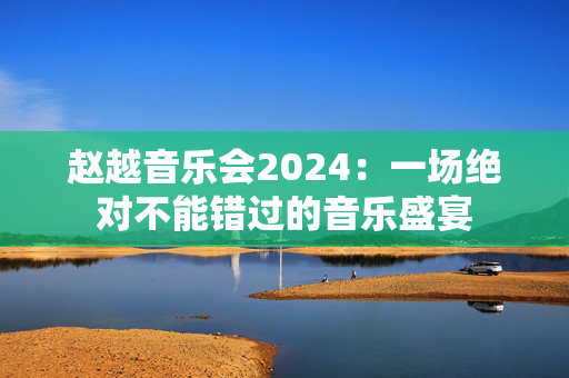 赵越音乐会2024：一场绝对不能错过的音乐盛宴-第1张图片-票100