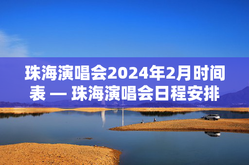 珠海演唱会2024年2月时间表 — 珠海演唱会日程安排一览