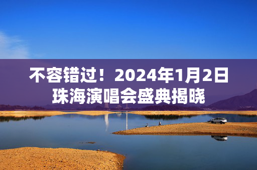不容错过！2024年1月2日珠海演唱会盛典揭晓