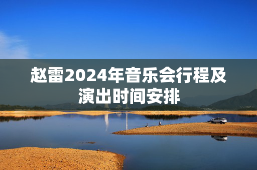 赵雷2024年音乐会行程及演出时间安排-第1张图片-票100