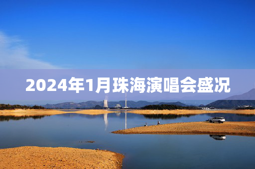 2024年1月珠海演唱会盛况
