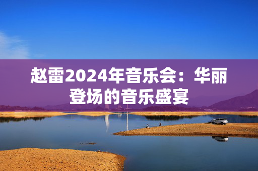 赵雷2024年音乐会：华丽登场的音乐盛宴-第1张图片-票100