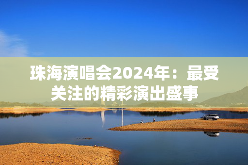 珠海演唱会2024年：最受关注的精彩演出盛事