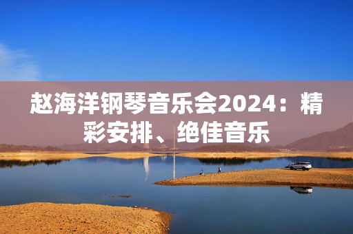 赵海洋钢琴音乐会2024：精彩安排、绝佳音乐-第1张图片-票100