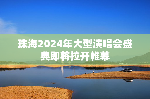珠海2024年大型演唱会盛典即将拉开帷幕-第1张图片-票100