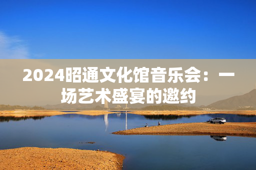 2024昭通文化馆音乐会：一场艺术盛宴的邀约-第1张图片-票100