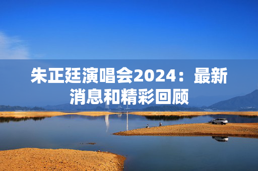 朱正廷演唱会2024：最新消息和精彩回顾